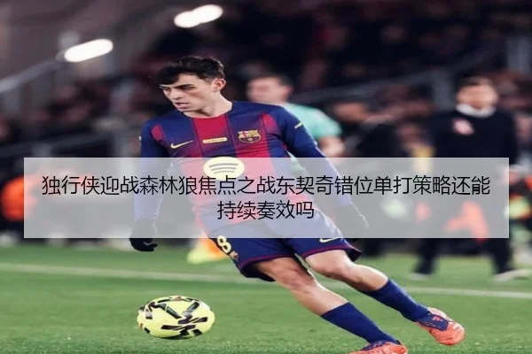 独行侠迎战森林狼焦点之战东契奇错位单打策略还能持续奏效吗